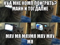 ну а мне комп поиграть? майн и тогдалие мяу мя мяумя мяу мяу мя