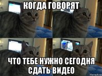 когда говорят что тебе нужно сегодня сдать видео