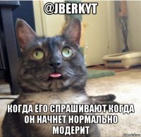 @jberkyt когда его спрашивают когда он начнет нормально модерит