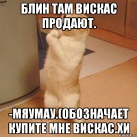 блин там вискас продают. -мяумау.(обозначает купите мне вискас.хи