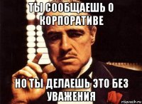 ты сообщаешь о корпоративе но ты делаешь это без уважения