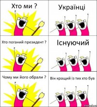 Хто ми ? Українці Хто поганий президент ? Існуючий Чому ми його обрали ? Він кращий із тих хто був