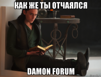 как же ты отчаялся damon forum