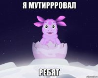 я мутиррровал ребят