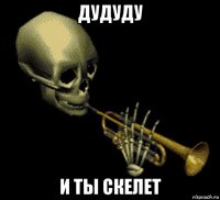 дудуду и ты скелет