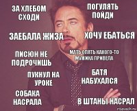 за хлебом сходи погулять пойди писюн не подрочишь собака насрала батя набухался мать опять какого-то мужика привела пукнул на уроке в штаны насрал заебала жиза хочу ебаться