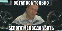 осталось только белого медведя убить