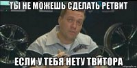 ты не можешь сделать ретвит если у тебя нету твитора