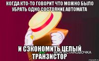 когда кто-то говорит что можно было убрать одно состояние автомата и сэкономить целый транзистор