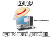 кс го? иди ты на)(уй, другой пк