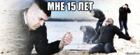 мне 15 лет 