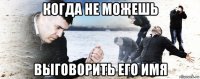 когда не можешь выговорить его имя