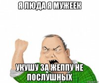 я люда я мужеек укушу за жеппу не послушных