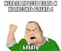 нельзя просто взять и не постить блеать ! блеать