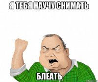 я тебя научу снимать блеать