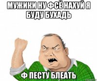 мужики ну фсё нахуй я буду бухадь ф песту блеать