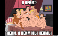 я нейм? нейм, я нейм мы неймы