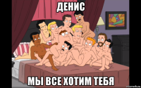 денис мы все хотим тебя