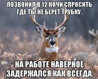 позвонил в 12 ночи,спросить где ты.не берет трубку. на работе наверное ,задержался как всегда.