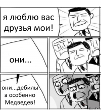 я люблю вас друзья мои! они... они...дебилы а особенно Медведев!