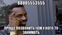 88005553555 проще позвонить чем у кого-то занимать