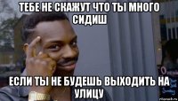 тебе не скажут что ты много сидиш если ты не будешь выходить на улицу