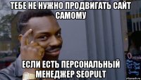 тебе не нужно продвигать сайт самому если есть персональный менеджер seopult