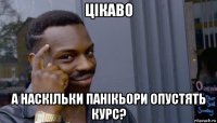 цікаво а наскільки панікьори опустять курс?