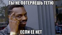 ты не потеряешь тетю если её нет