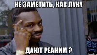 не заметить, как луку дают реаним ?