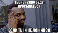 тебе не нужно будет просыпаться если ты и не ложился