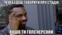 ти небудеш говорити про стадік якшо ти голєнерский