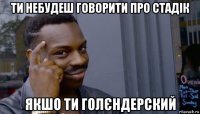 ти небудеш говорити про стадік якшо ти голєндерский