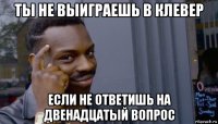 ты не выиграешь в клевер если не ответишь на двенадцатый вопрос