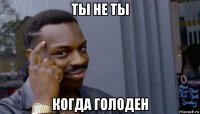 ты не ты когда голоден