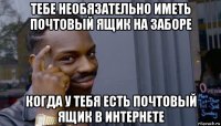 тебе необязательно иметь почтовый ящик на заборе когда у тебя есть почтовый ящик в интернете