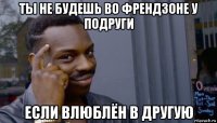 ты не будешь во френдзоне у подруги если влюблён в другую