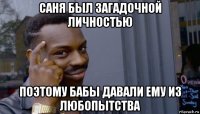 саня был загадочной личностью поэтому бабы давали ему из любопытства