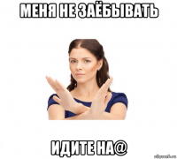 меня не заёбывать идите на@