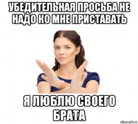 убедительная просьба не надо ко мне приставать я люблю своего брата