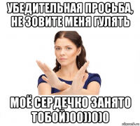 убедительная просьба, не зовите меня гулять моё сердечко занято тобой)00))0)0