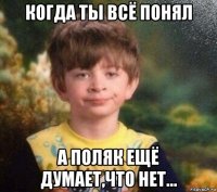 когда ты всё понял а поляк ещё думает,что нет...