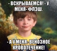 - вскрываемся! - у меня- флэш. - а у меня- венозное кровотечение!