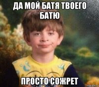 да мой батя твоего батю просто сожрет