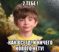 -2 тебе ! -как всегд! и ничего нового нету!