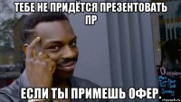 тебе не придётся презентовать пр если ты примешь офер.