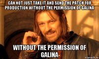 can not just take it and send the patch for production without the permission of galina without the permission of galina