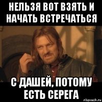 нельзя вот взять и начать встречаться с дашей, потому есть серега