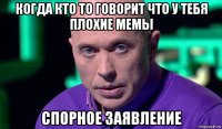 когда кто то говорит что у тебя плохие мемы спорное заявление