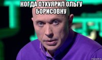 когда отхуярил ольгу борисовну 